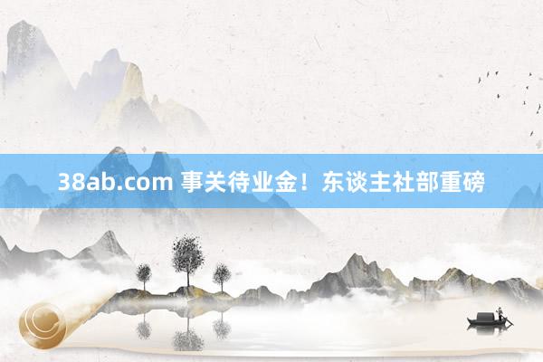 38ab.com 事关待业金！东谈主社部重磅