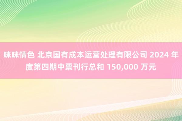 咪咪情色 北京国有成本运营处理有限公司 2024 年度第四期中票刊行总和 150，000 万元