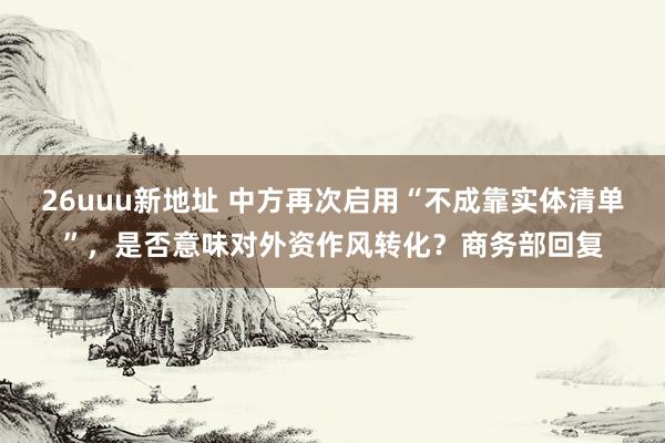 26uuu新地址 中方再次启用“不成靠实体清单”，是否意味对外资作风转化？商务部回复