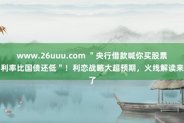 www.26uuu.com ＂央行借款喊你买股票，利率比国债还低＂！利恋战略大超预期，火线解读来了