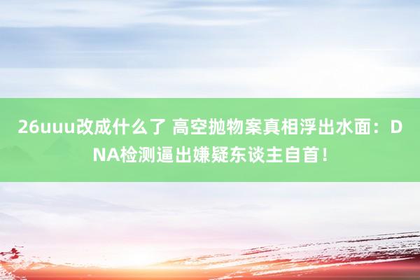 26uuu改成什么了 高空抛物案真相浮出水面：DNA检测逼出嫌疑东谈主自首！