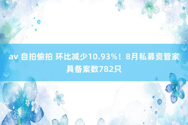 av 自拍偷拍 环比减少10.93%！8月私募资管家具备案数782只