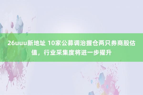 26uuu新地址 10家公募调治握仓两只券商股估值，行业采集度将进一步擢升