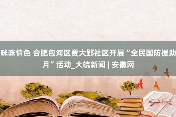 咪咪情色 合肥包河区贾大郢社区开展“全民国防援助月”活动_大皖新闻 | 安徽网