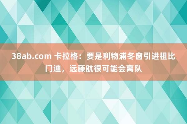 38ab.com 卡拉格：要是利物浦冬窗引进祖比门迪，远藤航很可能会离队