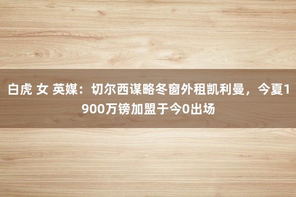 白虎 女 英媒：切尔西谋略冬窗外租凯利曼，今夏1900万镑加盟于今0出场