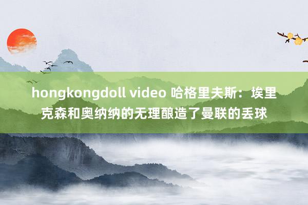 hongkongdoll video 哈格里夫斯：埃里克森和奥纳纳的无理酿造了曼联的丢球