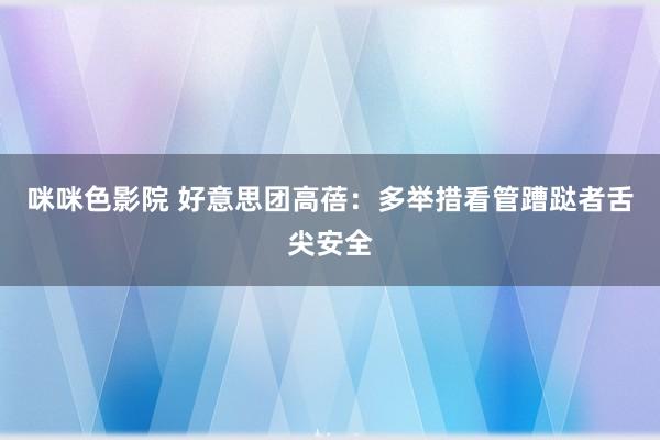 咪咪色影院 好意思团高蓓：多举措看管蹧跶者舌尖安全