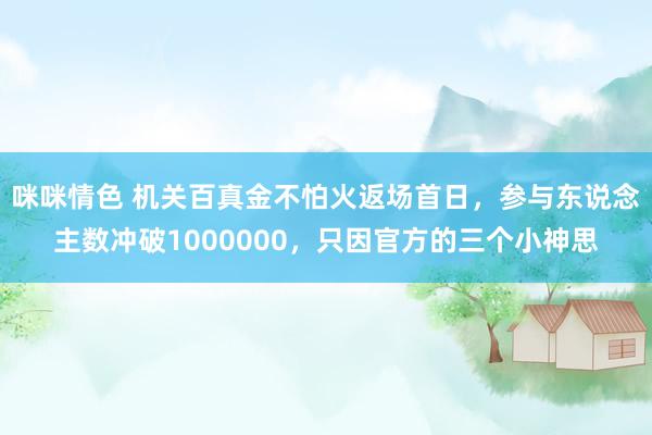 咪咪情色 机关百真金不怕火返场首日，参与东说念主数冲破1000000，只因官方的三个小神思