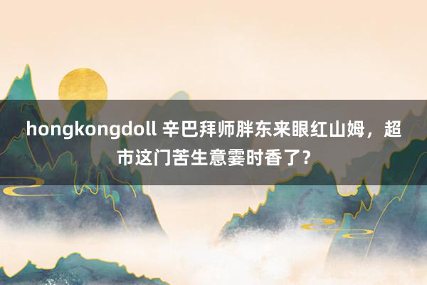 hongkongdoll 辛巴拜师胖东来眼红山姆，超市这门苦生意霎时香了？