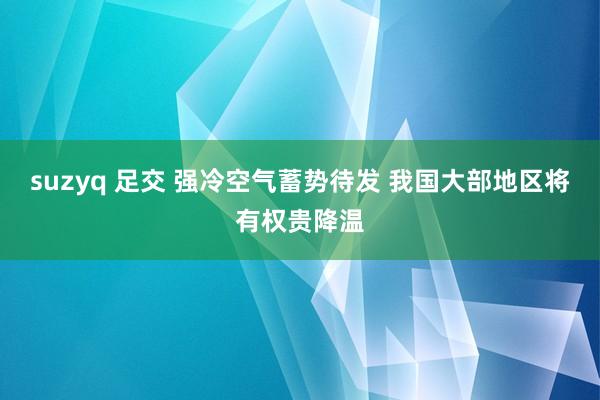 suzyq 足交 强冷空气蓄势待发 我国大部地区将有权贵降温