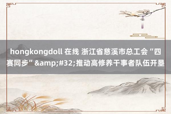 hongkongdoll 在线 浙江省慈溪市总工会“四赛同步”&#32;推动高修养干事者队伍开垦