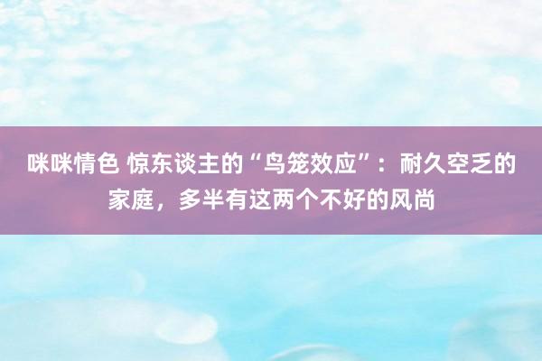 咪咪情色 惊东谈主的“鸟笼效应”：耐久空乏的家庭，多半有这两个不好的风尚