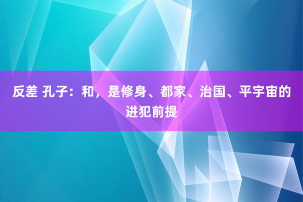 反差 孔子：和，是修身、都家、治国、平宇宙的进犯前提