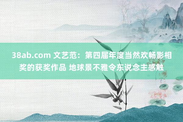 38ab.com 文艺范：第四届年度当然欢畅影相奖的获奖作品 地球景不雅令东说念主感触