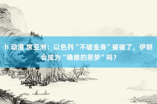 h 动漫 席亚洲：以色列“不破金身”被破了，伊朗会成为“确凿的恶梦”吗？