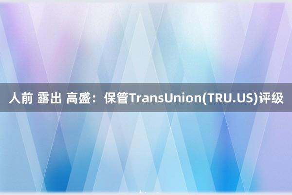 人前 露出 高盛：保管TransUnion(TRU.US)评级