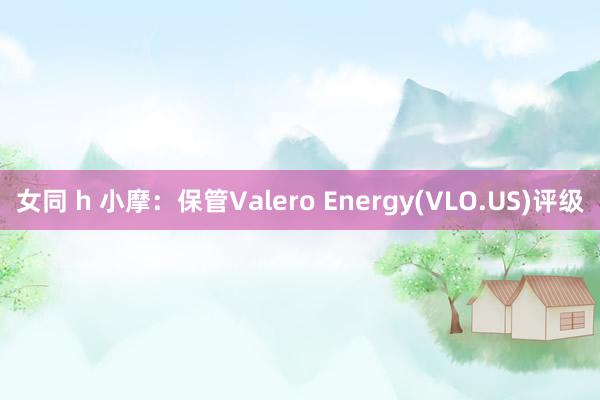 女同 h 小摩：保管Valero Energy(VLO.US)评级