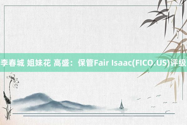 李春城 姐妹花 高盛：保管Fair Isaac(FICO.US)评级