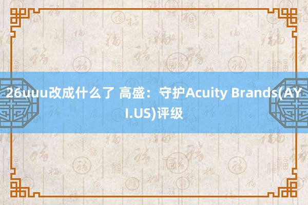 26uuu改成什么了 高盛：守护Acuity Brands(AYI.US)评级