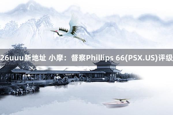 26uuu新地址 小摩：督察Phillips 66(PSX.US)评级