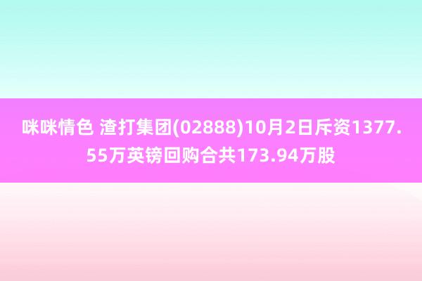 咪咪情色 渣打集团(02888)10月2日斥资1377.55万英镑回购合共173.94万股