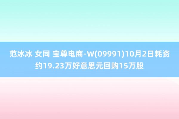 范冰冰 女同 宝尊电商-W(09991)10月2日耗资约19.23万好意思元回购15万股