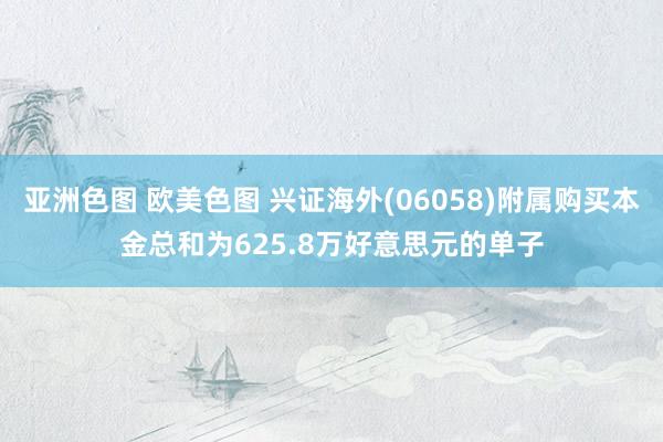 亚洲色图 欧美色图 兴证海外(06058)附属购买本金总和为625.8万好意思元的单子