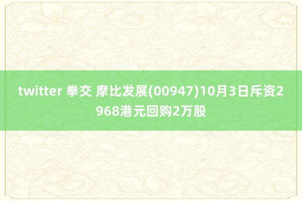 twitter 拳交 摩比发展(00947)10月3日斥资2968港元回购2万股