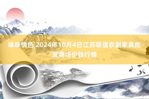 咪咪情色 2024年10月4日江苏联谊农副家具批发商场价钱行情