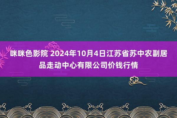 咪咪色影院 2024年10月4日江苏省苏中农副居品走动中心有限公司价钱行情