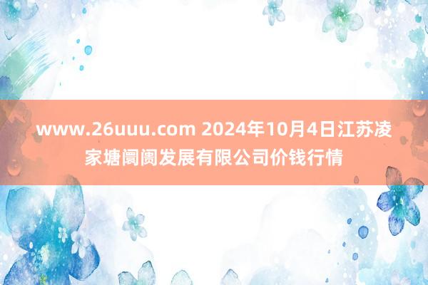 www.26uuu.com 2024年10月4日江苏凌家塘阛阓发展有限公司价钱行情