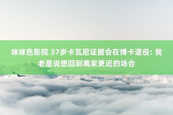 咪咪色影院 37岁卡瓦尼证据会在博卡退役: 我老是说想回到离家更近的场合