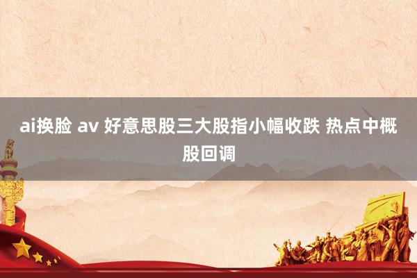 ai换脸 av 好意思股三大股指小幅收跌 热点中概股回调