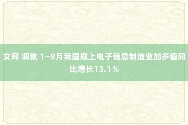 女同 调教 1—8月我国规上电子信息制造业加多值同比增长13.1％