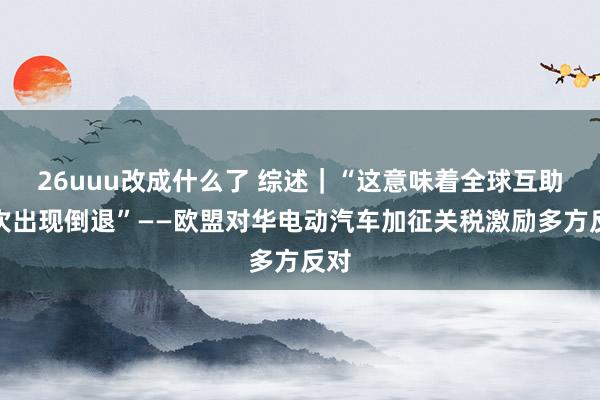 26uuu改成什么了 综述｜“这意味着全球互助再次出现倒退”――欧盟对华电动汽车加征关税激励多方反对