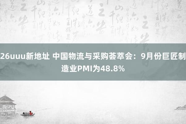 26uuu新地址 中国物流与采购荟萃会：9月份巨匠制造业PMI为48.8%