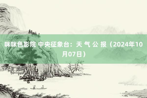 咪咪色影院 中央征象台：天 气 公 报（2024年10月07日）