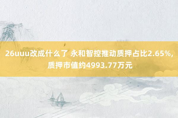 26uuu改成什么了 永和智控推动质押占比2.65%， 质押市值约4993.77万元