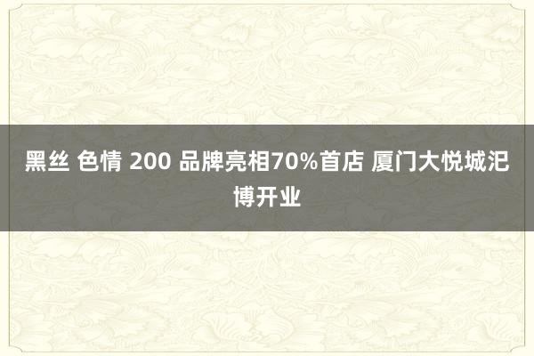 黑丝 色情 200 品牌亮相70%首店 厦门大悦城汜博开业