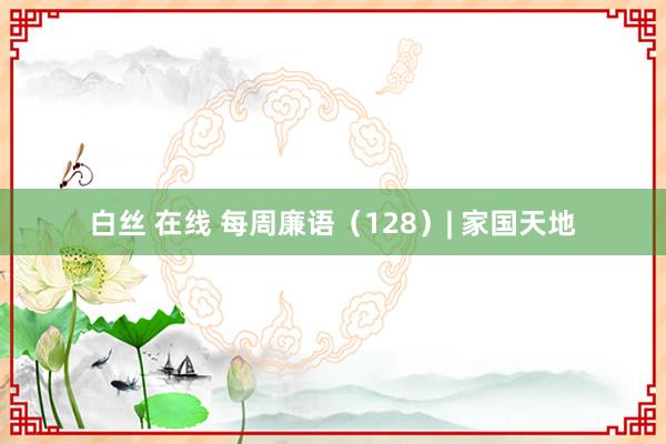 白丝 在线 每周廉语（128）| 家国天地