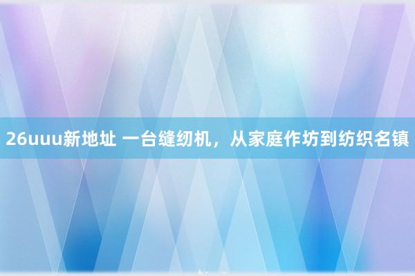 26uuu新地址 一台缝纫机，从家庭作坊到纺织名镇