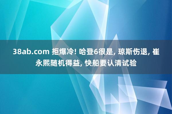 38ab.com 拒爆冷! 哈登6很是， 琼斯伤退， 崔永熙随机得益， 快船要认清试验