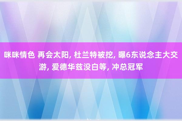 咪咪情色 再会太阳， 杜兰特被挖， 曝6东说念主大交游， 爱德华兹没白等， 冲总冠军