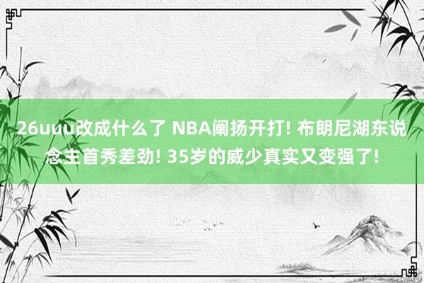 26uuu改成什么了 NBA阐扬开打! 布朗尼湖东说念主首秀差劲! 35岁的威少真实又变强了!