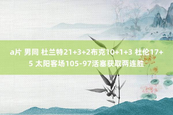 a片 男同 杜兰特21+3+2布克10+1+3 杜伦17+5 太阳客场105-97活塞获取两连胜