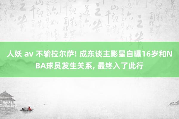 人妖 av 不输拉尔萨! 成东谈主影星自曝16岁和NBA球员发生关系， 最终入了此行