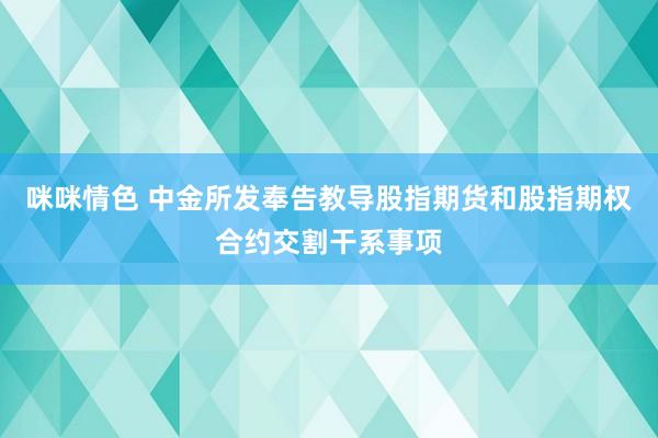 咪咪情色 中金所发奉告教导股指期货和股指期权合约交割干系事项