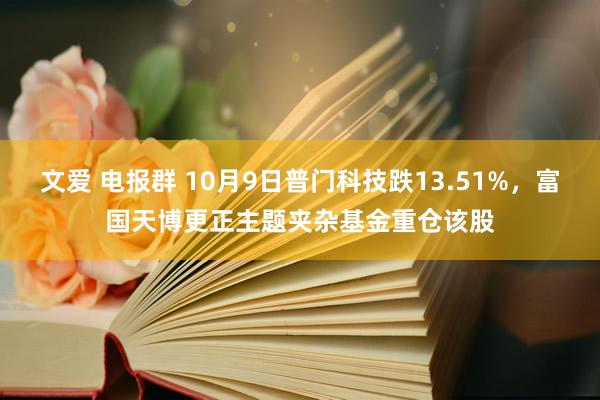 文爱 电报群 10月9日普门科技跌13.51%，富国天博更正主题夹杂基金重仓该股