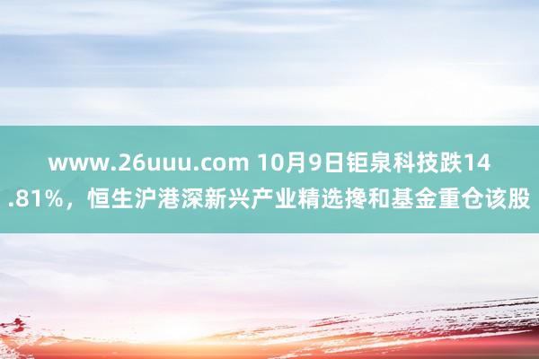 www.26uuu.com 10月9日钜泉科技跌14.81%，恒生沪港深新兴产业精选搀和基金重仓该股